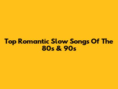 Top Romantic Slow Songs Of The 80s & 90s