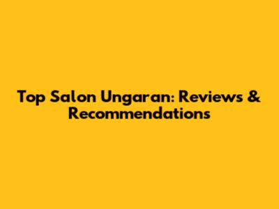 Top Salon Ungaran: Reviews & Recommendations
