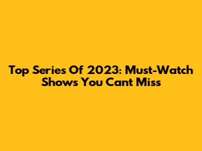 Top Series Of 2023: Must-Watch Shows You Can't Miss