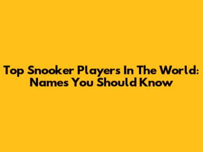 Top Snooker Players In The World: Names You Should Know