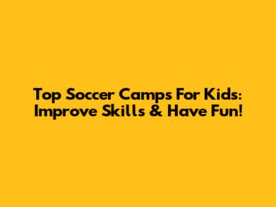 Top Soccer Camps For Kids: Improve Skills & Have Fun!