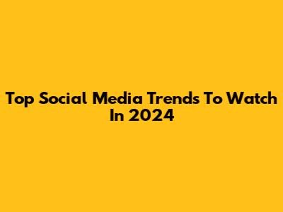 Top Social Media Trends To Watch In 2024