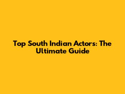 Top South Indian Actors: The Ultimate Guide