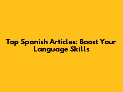 Top Spanish Articles: Boost Your Language Skills