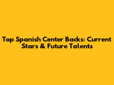 Top Spanish Center Backs: Current Stars & Future Talents