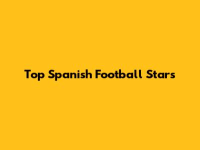 Top Spanish Football Stars