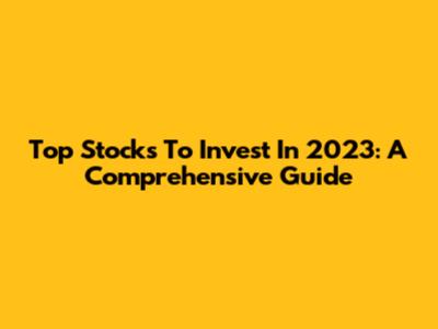 Top Stocks To Invest In 2023: A Comprehensive Guide
