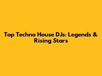 Top Techno House DJs: Legends & Rising Stars
