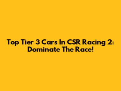 Top Tier 3 Cars In CSR Racing 2: Dominate The Race!