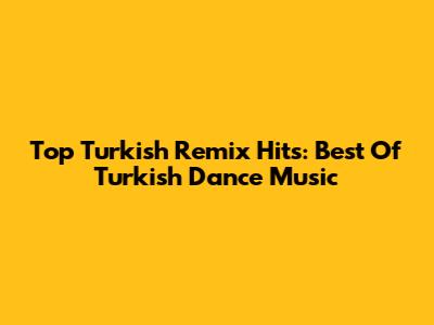 Top Turkish Remix Hits: Best Of Turkish Dance Music
