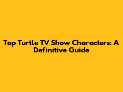Top Turtle TV Show Characters: A Definitive Guide