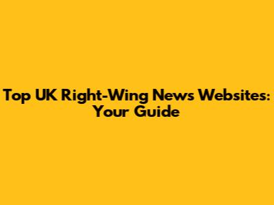 Top UK Right-Wing News Websites: Your Guide