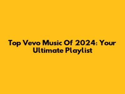 Top Vevo Music Of 2024: Your Ultimate Playlist