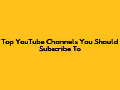 Top YouTube Channels You Should Subscribe To