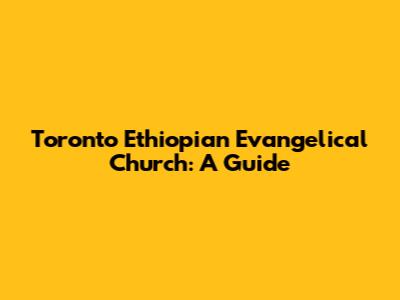 Toronto Ethiopian Evangelical Church: A Guide