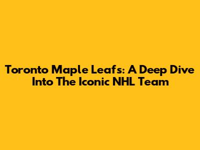 Toronto Maple Leafs: A Deep Dive Into The Iconic NHL Team