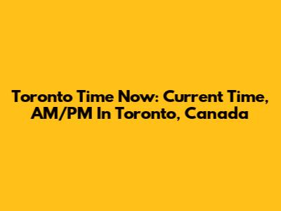 Toronto Time Now: Current Time, AM/PM In Toronto, Canada