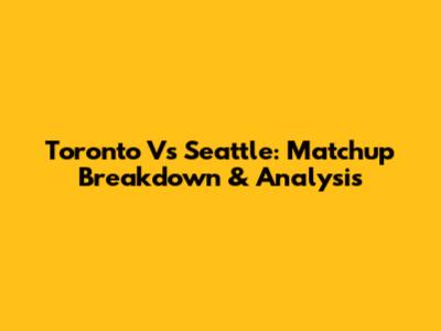 Toronto Vs Seattle: Matchup Breakdown & Analysis