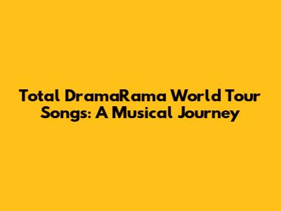 Total DramaRama World Tour Songs: A Musical Journey