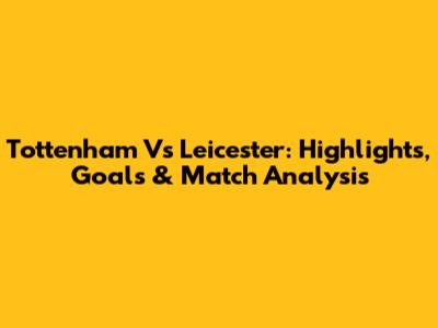 Tottenham Vs Leicester: Highlights, Goals & Match Analysis