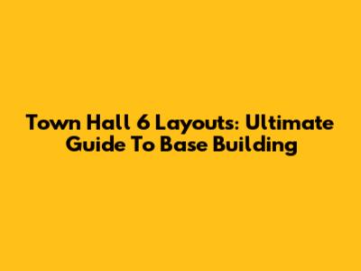 Town Hall 6 Layouts: Ultimate Guide To Base Building