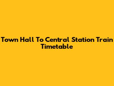 Town Hall To Central Station Train Timetable