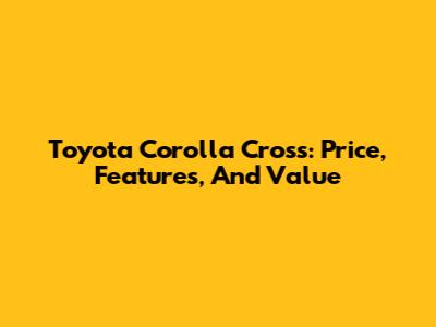 Toyota Corolla Cross: Price, Features, And Value