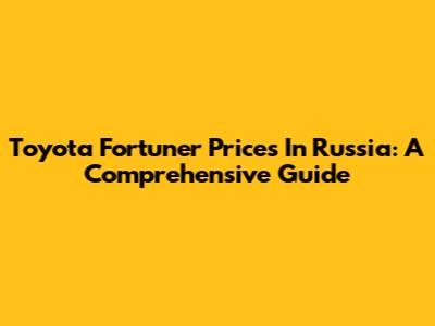 Toyota Fortuner Prices In Russia: A Comprehensive Guide