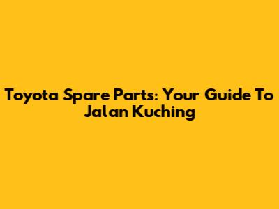 Toyota Spare Parts: Your Guide To Jalan Kuching