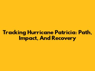 Tracking Hurricane Patricia: Path, Impact, And Recovery