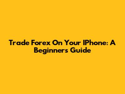 Trade Forex On Your IPhone: A Beginner's Guide