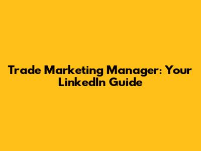 Trade Marketing Manager: Your LinkedIn Guide