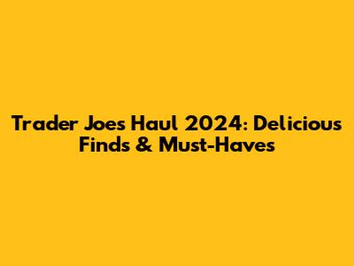 Trader Joe's Haul 2024: Delicious Finds & Must-Haves