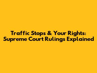 Traffic Stops & Your Rights: Supreme Court Rulings Explained
