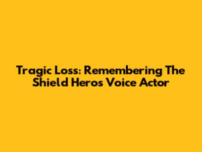 Tragic Loss: Remembering The Shield Hero's Voice Actor