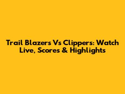 Trail Blazers Vs Clippers: Watch Live, Scores & Highlights