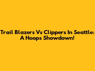 Trail Blazers Vs Clippers In Seattle: A Hoops Showdown!