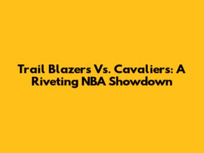 Trail Blazers Vs. Cavaliers: A Riveting NBA Showdown