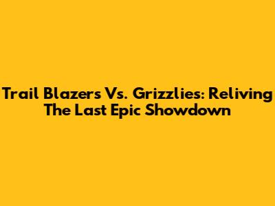 Trail Blazers Vs. Grizzlies: Reliving The Last Epic Showdown