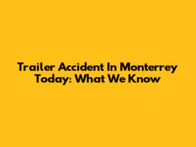 Trailer Accident In Monterrey Today: What We Know