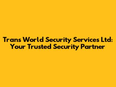 Trans World Security Services Ltd: Your Trusted Security Partner