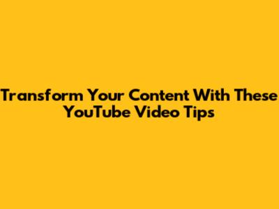 Transform Your Content With These YouTube Video Tips