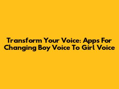 Transform Your Voice: Apps For Changing Boy Voice To Girl Voice