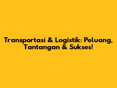 Transportasi & Logistik: Peluang, Tantangan & Sukses!