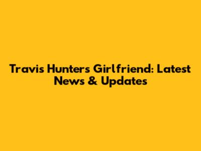 Travis Hunter's Girlfriend: Latest News & Updates