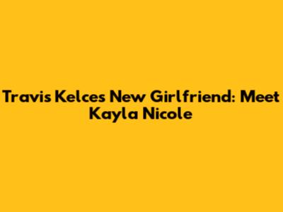 Travis Kelce's New Girlfriend: Meet Kayla Nicole