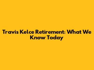 Travis Kelce Retirement: What We Know Today