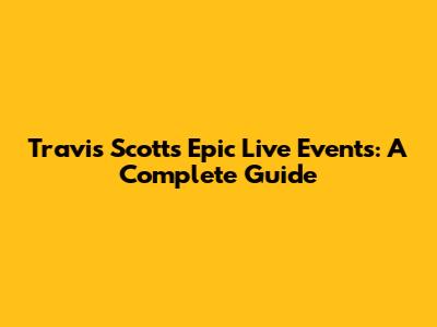 Travis Scott's Epic Live Events: A Complete Guide