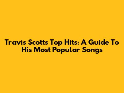 Travis Scott's Top Hits: A Guide To His Most Popular Songs