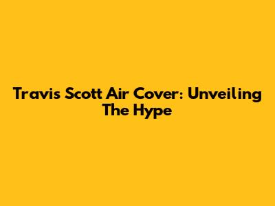 Travis Scott Air Cover: Unveiling The Hype